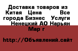 Доставка товаров из Китая › Цена ­ 100 - Все города Бизнес » Услуги   . Ненецкий АО,Нарьян-Мар г.